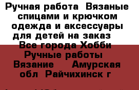 Ручная работа. Вязаные спицами и крючком одежда и аксессуары для детей на заказ. - Все города Хобби. Ручные работы » Вязание   . Амурская обл.,Райчихинск г.